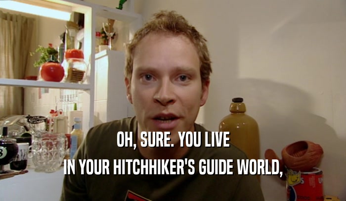 OH, SURE. YOU LIVE IN YOUR HITCHHIKER'S GUIDE WORLD, 