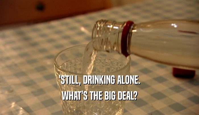 'STILL, DRINKING ALONE. WHAT'S THE BIG DEAL? 