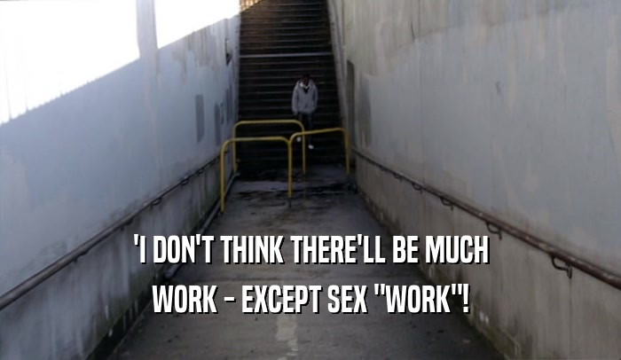 'I DON'T THINK THERE'LL BE MUCH WORK - EXCEPT SEX 