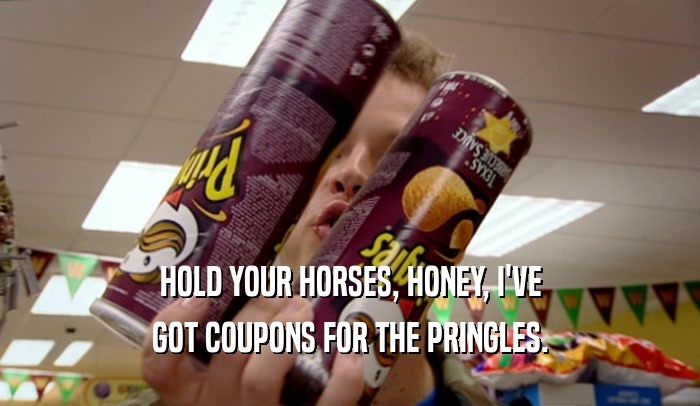 HOLD YOUR HORSES, HONEY, I'VE GOT COUPONS FOR THE PRINGLES. 