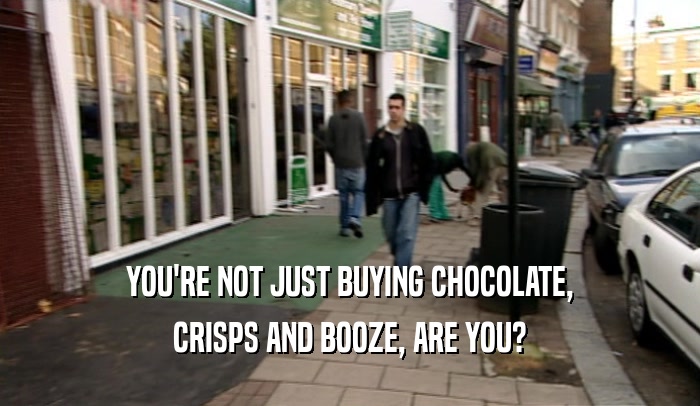YOU'RE NOT JUST BUYING CHOCOLATE, CRISPS AND BOOZE, ARE YOU? 