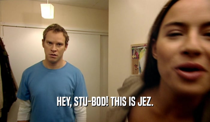 HEY, STU-BOD! THIS IS JEZ.  