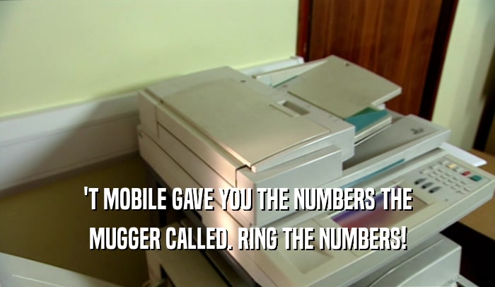 'T MOBILE GAVE YOU THE NUMBERS THE
 MUGGER CALLED. RING THE NUMBERS!
 
