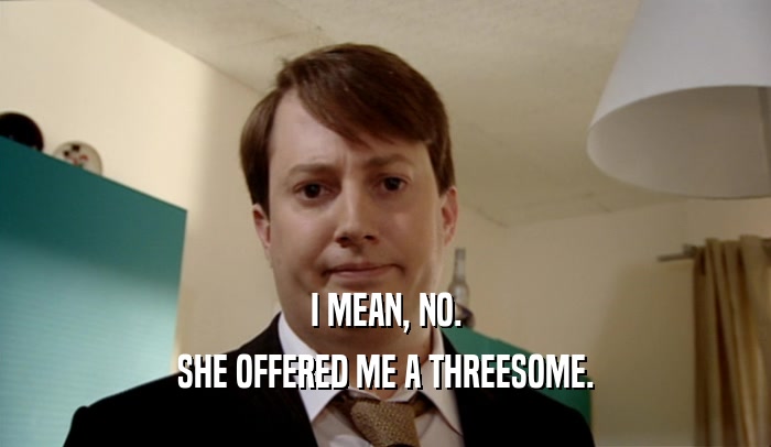 I MEAN, NO. SHE OFFERED ME A THREESOME. 