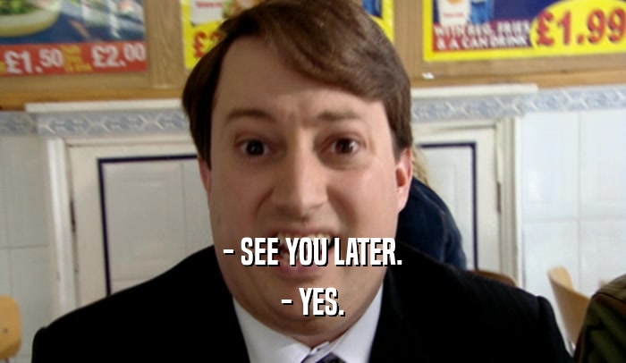 - SEE YOU LATER. - YES. 