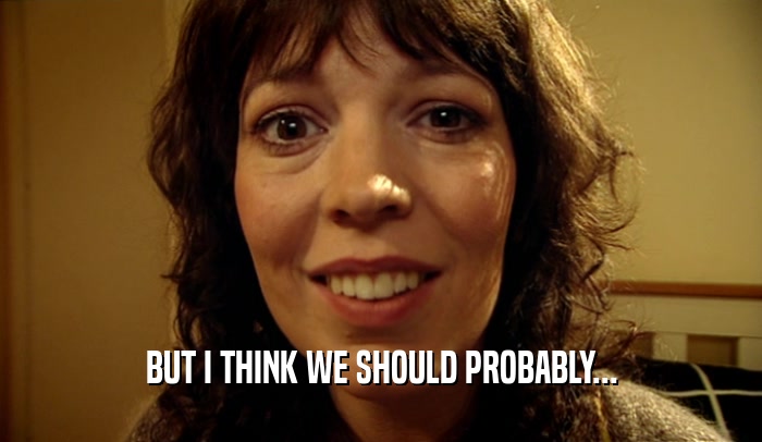 BUT I THINK WE SHOULD PROBABLY...  