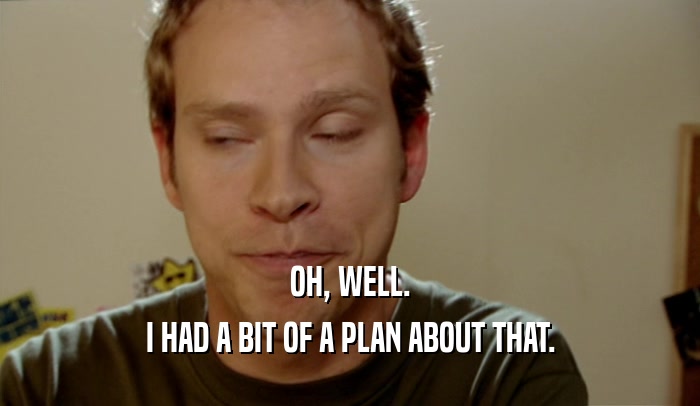 OH, WELL. I HAD A BIT OF A PLAN ABOUT THAT. 