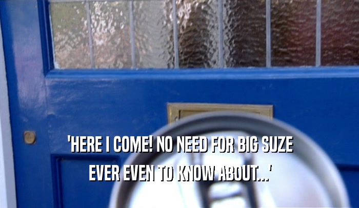 'HERE I COME! NO NEED FOR BIG SUZE EVER EVEN TO KNOW ABOUT...' 