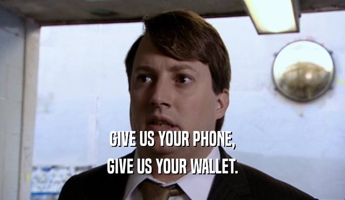 GIVE US YOUR PHONE, GIVE US YOUR WALLET. 