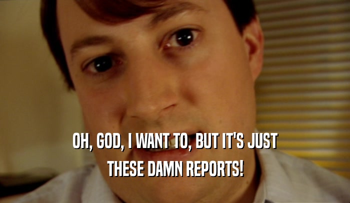 OH, GOD, I WANT TO, BUT IT'S JUST THESE DAMN REPORTS! 
