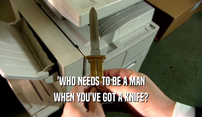 'WHO NEEDS TO BE A MAN
 WHEN YOU'VE GOT A KNIFE?
 