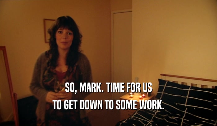 SO, MARK. TIME FOR US TO GET DOWN TO SOME WORK. 