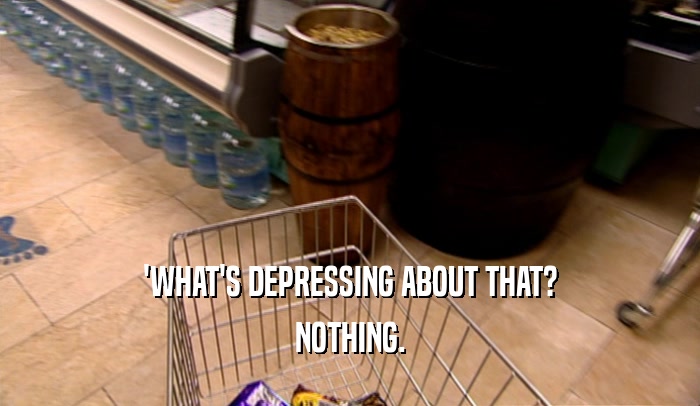 'WHAT'S DEPRESSING ABOUT THAT? NOTHING. 