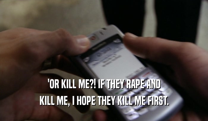 'OR KILL ME?! IF THEY RAPE AND KILL ME, I HOPE THEY KILL ME FIRST. 