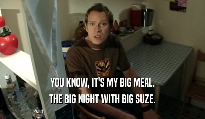YOU KNOW, IT'S MY BIG MEAL.
 THE BIG NIGHT WITH BIG SUZE.
 