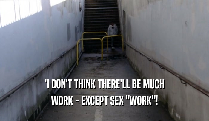 'I DON'T THINK THERE'LL BE MUCH WORK - EXCEPT SEX 