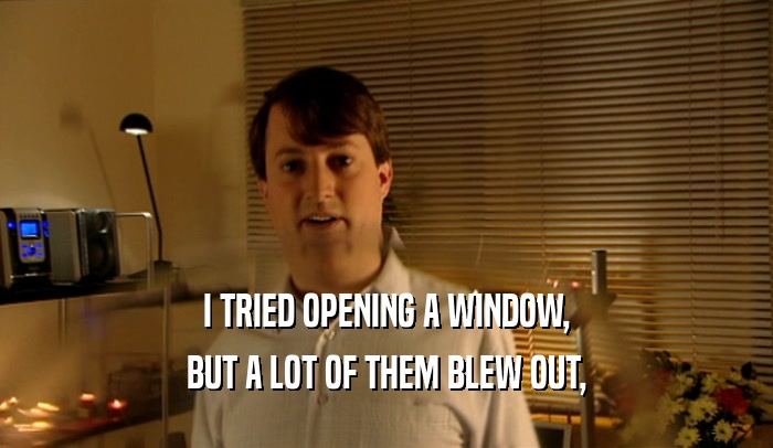 I TRIED OPENING A WINDOW, BUT A LOT OF THEM BLEW OUT, 