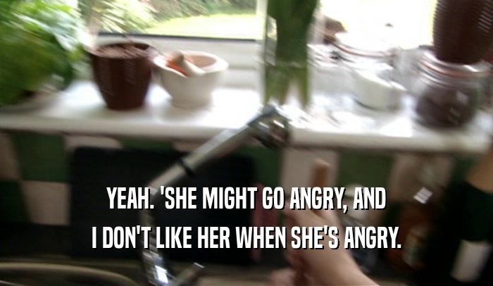 YEAH. 'SHE MIGHT GO ANGRY, AND I DON'T LIKE HER WHEN SHE'S ANGRY. 