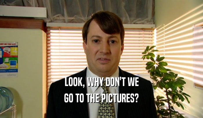 LOOK, WHY DON'T WE
 GO TO THE PICTURES?
 