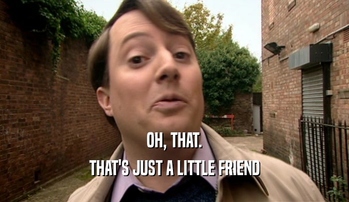OH, THAT. THAT'S JUST A LITTLE FRIEND 