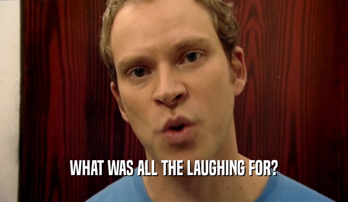 WHAT WAS ALL THE LAUGHING FOR?  