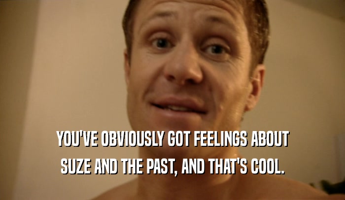 YOU'VE OBVIOUSLY GOT FEELINGS ABOUT SUZE AND THE PAST, AND THAT'S COOL. 