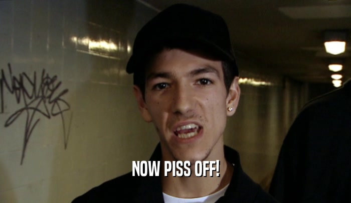 NOW PISS OFF!  