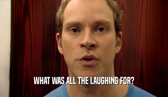WHAT WAS ALL THE LAUGHING FOR?  