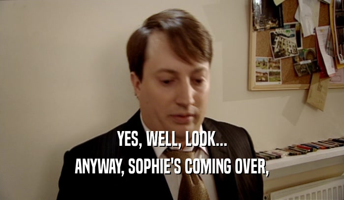 YES, WELL, LOOK... ANYWAY, SOPHIE'S COMING OVER, 