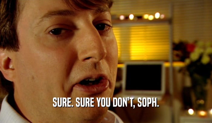 SURE. SURE YOU DON'T, SOPH.  