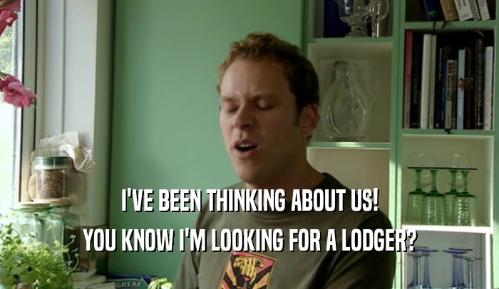 I'VE BEEN THINKING ABOUT US! YOU KNOW I'M LOOKING FOR A LODGER? 