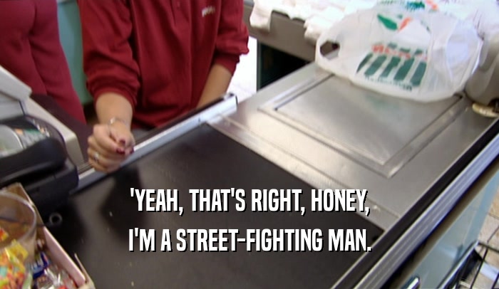 'YEAH, THAT'S RIGHT, HONEY, I'M A STREET-FIGHTING MAN. 