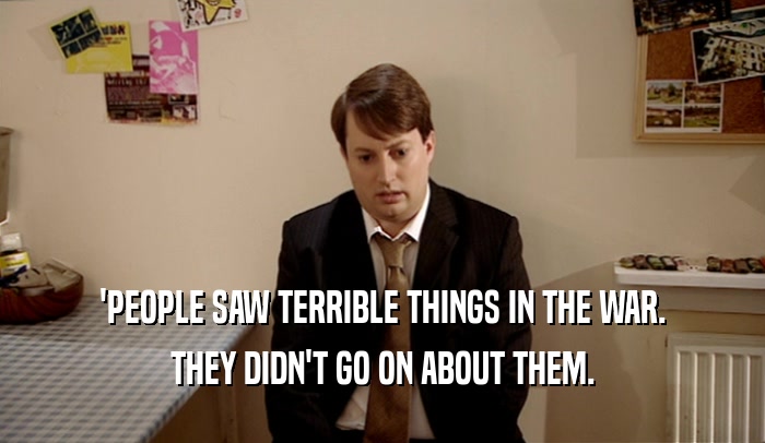 'PEOPLE SAW TERRIBLE THINGS IN THE WAR. THEY DIDN'T GO ON ABOUT THEM. 
