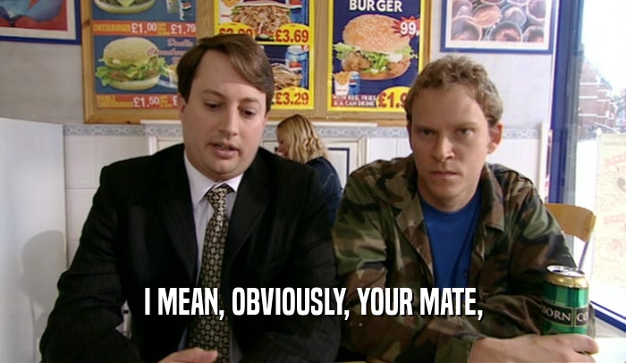 I MEAN, OBVIOUSLY, YOUR MATE,  