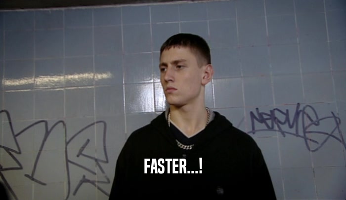 FASTER...!  