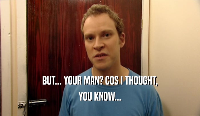 BUT... YOUR MAN? COS I THOUGHT, YOU KNOW... 