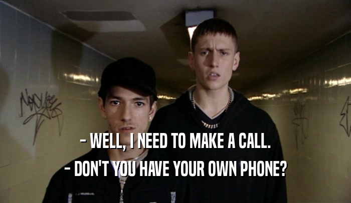 - WELL, I NEED TO MAKE A CALL. - DON'T YOU HAVE YOUR OWN PHONE? 
