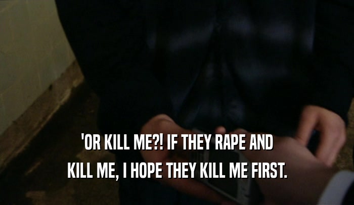 'OR KILL ME?! IF THEY RAPE AND KILL ME, I HOPE THEY KILL ME FIRST. 