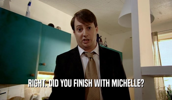 RIGHT. DID YOU FINISH WITH MICHELLE?
  
