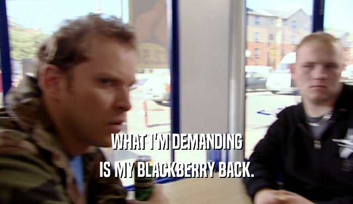 WHAT I'M DEMANDING IS MY BLACKBERRY BACK. 