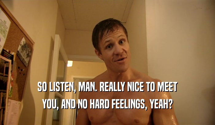 SO LISTEN, MAN. REALLY NICE TO MEET YOU, AND NO HARD FEELINGS, YEAH? 