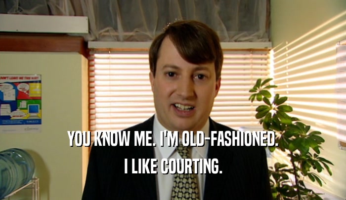 YOU KNOW ME. I'M OLD-FASHIONED. I LIKE COURTING. 
