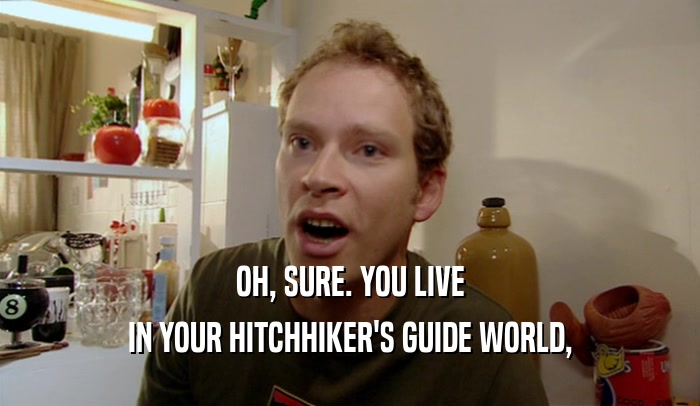 OH, SURE. YOU LIVE IN YOUR HITCHHIKER'S GUIDE WORLD, 