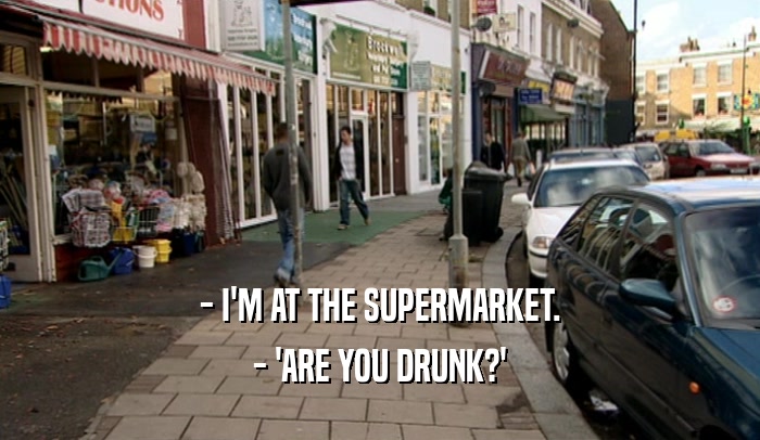 - I'M AT THE SUPERMARKET. - 'ARE YOU DRUNK?' 