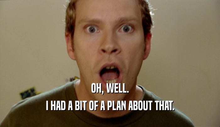 OH, WELL. I HAD A BIT OF A PLAN ABOUT THAT. 