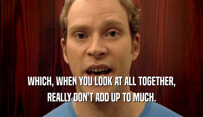 WHICH, WHEN YOU LOOK AT ALL TOGETHER, REALLY DON'T ADD UP TO MUCH. 