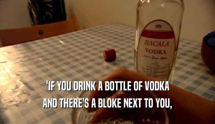 'IF YOU DRINK A BOTTLE OF VODKA AND THERE'S A BLOKE NEXT TO YOU, 