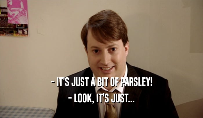 - IT'S JUST A BIT OF PARSLEY! - LOOK, IT'S JUST... 