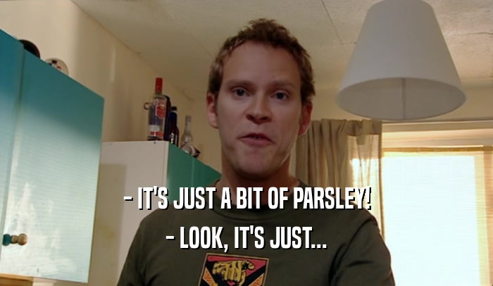 - IT'S JUST A BIT OF PARSLEY! - LOOK, IT'S JUST... 