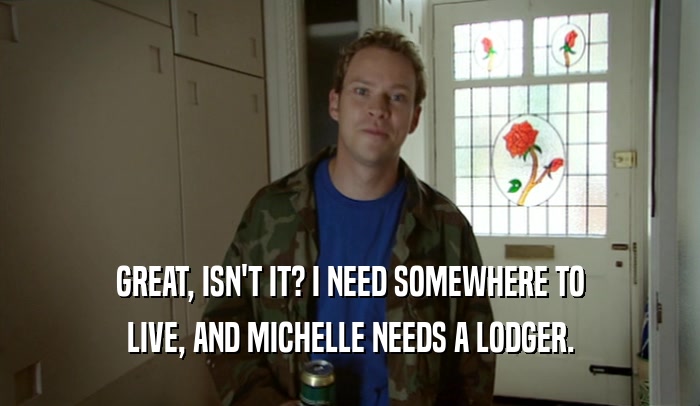 GREAT, ISN'T IT? I NEED SOMEWHERE TO LIVE, AND MICHELLE NEEDS A LODGER. 